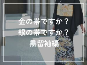 金の帯ですか？銀の帯ですか？黒留袖編