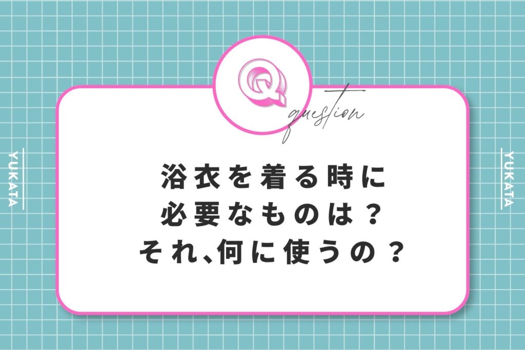 浴衣を着る時に必要なものは？それ、何に使うの？